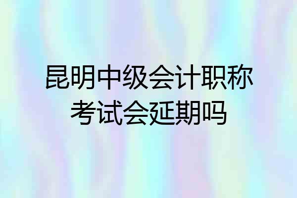 昆明中级会计职称考试会延期吗