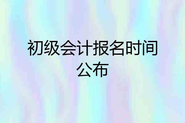初级会计报名时间公布