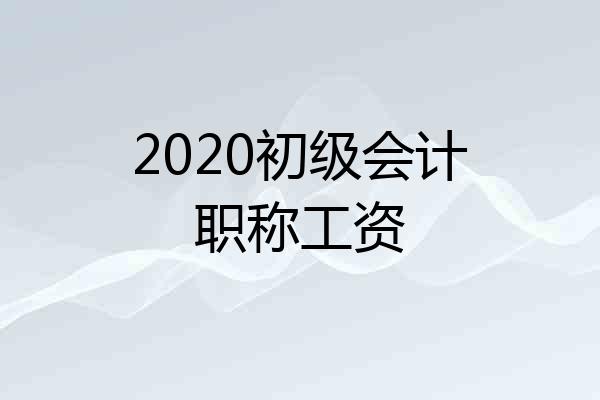2020初级会计职称工资