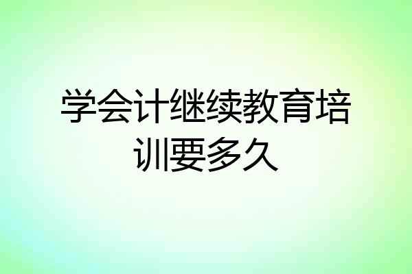 学会计继续教育培训要多久