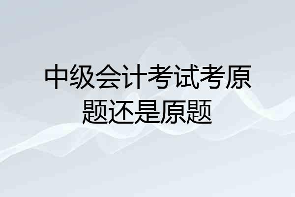中级会计考试考原题还是原题