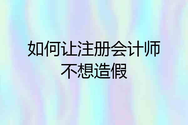 如何让注册会计师不想造假