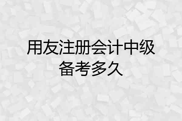 用友注册会计中级备考多久