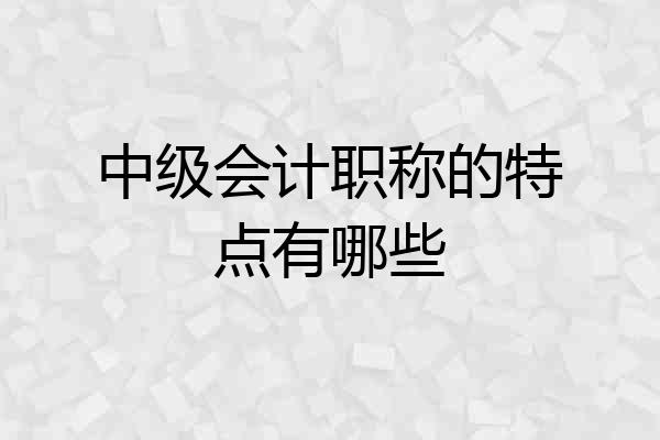 中级会计职称的特点有哪些