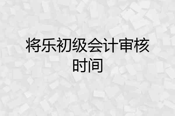 将乐初级会计审核时间