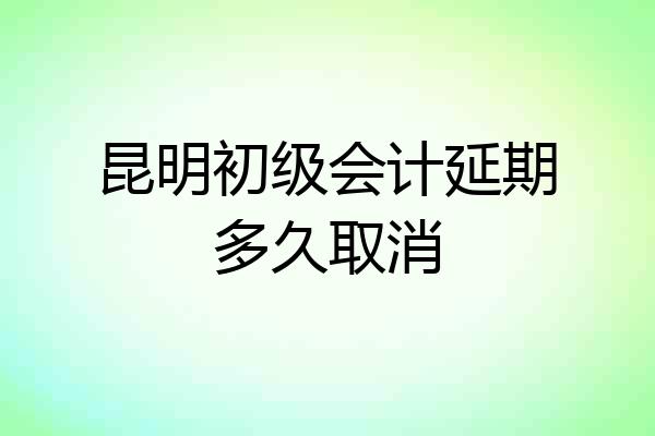 昆明初级会计延期多久取消
