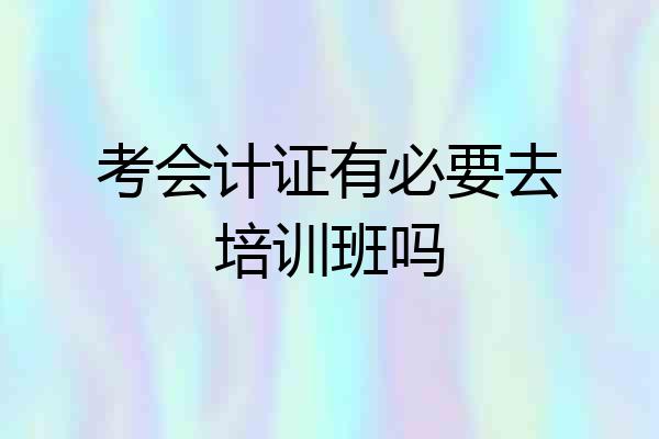 考会计证有必要去培训班吗