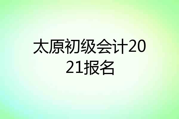 太原初级会计2021报名