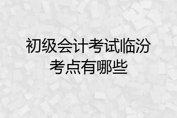 初级会计考试临汾考点有哪些