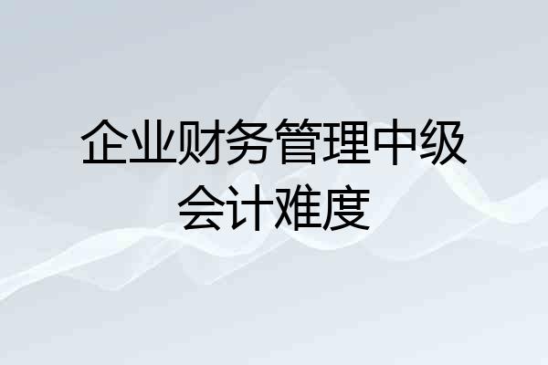 企业财务管理中级会计难度