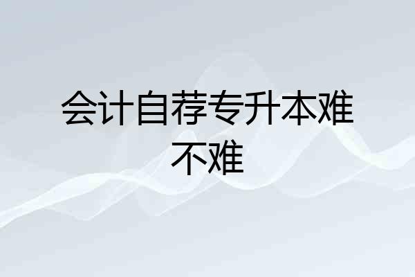 会计自荐专升本难不难