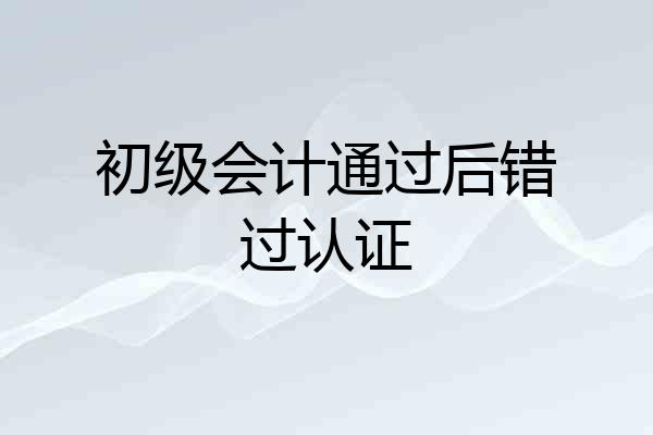 初级会计通过后错过认证