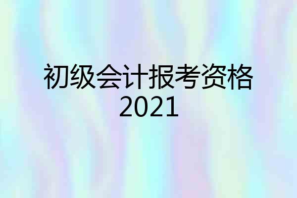 初级会计报考资格2021