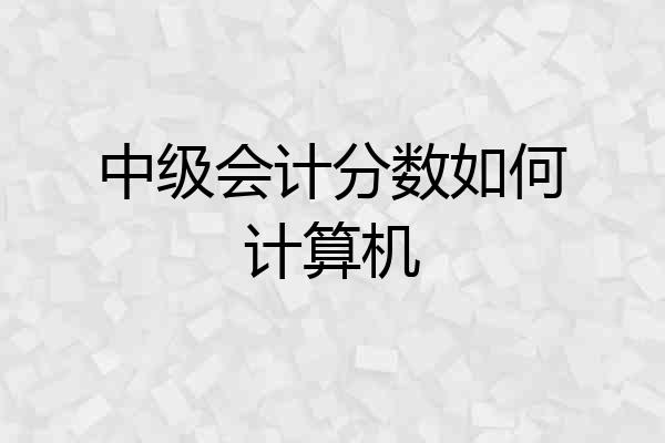 中级会计分数如何计算机