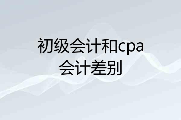 初级会计和cpa会计差别
