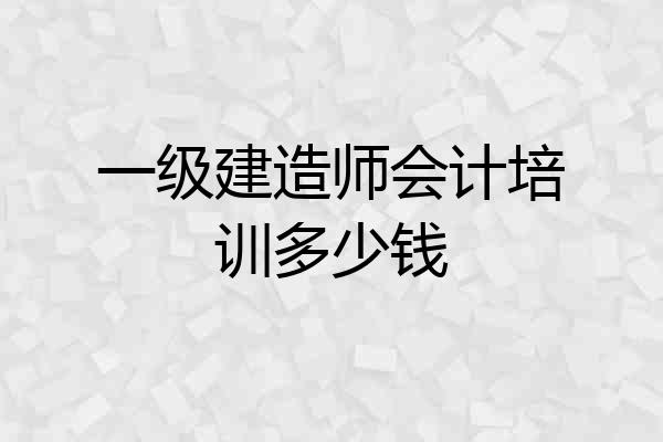 一级建造师会计培训多少钱