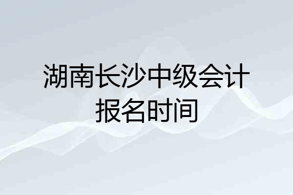 湖南长沙中级会计报名时间