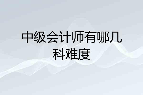 中级会计师有哪几科难度