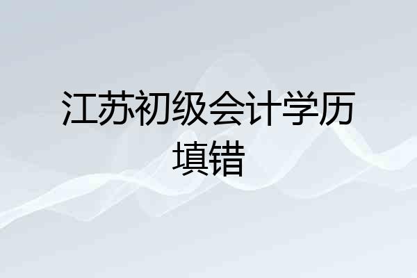 江苏初级会计学历填错