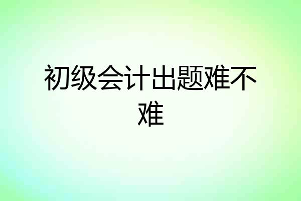 初级会计出题难不难