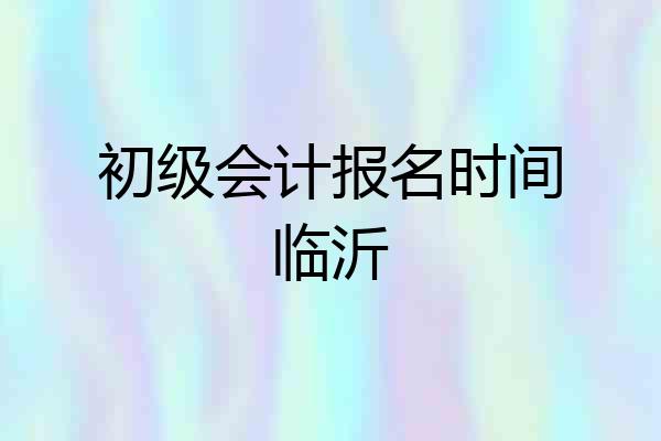 初级会计报名时间临沂