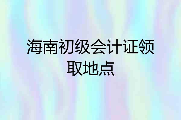 海南初级会计证领取地点