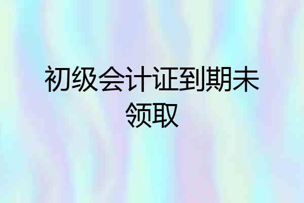 初级会计证到期未领取