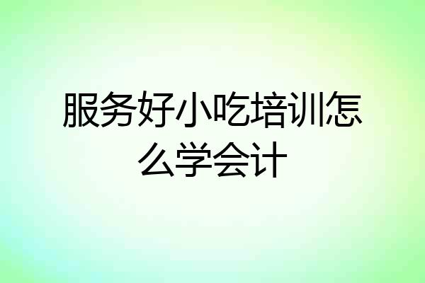 服务好小吃培训怎么学会计