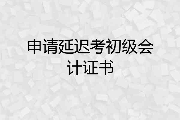 申请延迟考初级会计证书