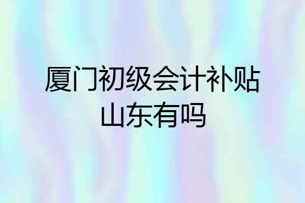 厦门初级会计补贴山东有吗