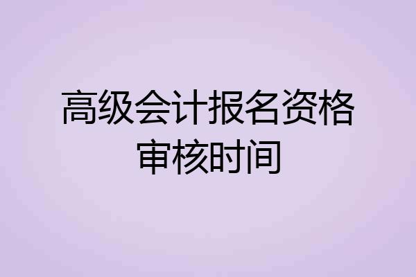 高级会计报名资格审核时间