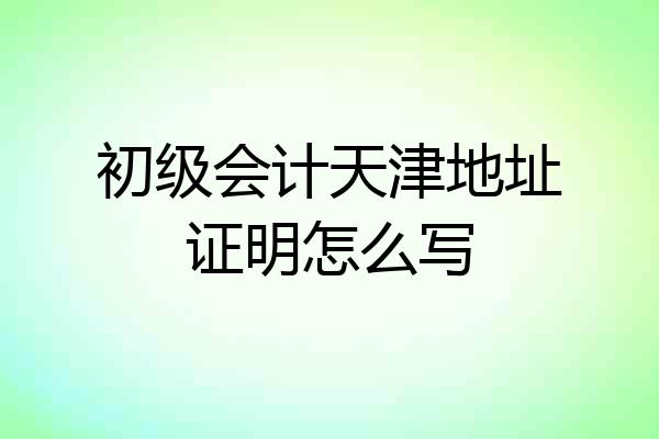 初级会计天津地址证明怎么写