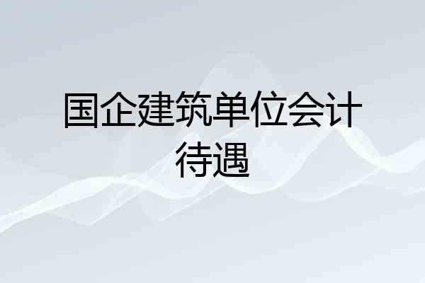 国企建筑单位会计待遇