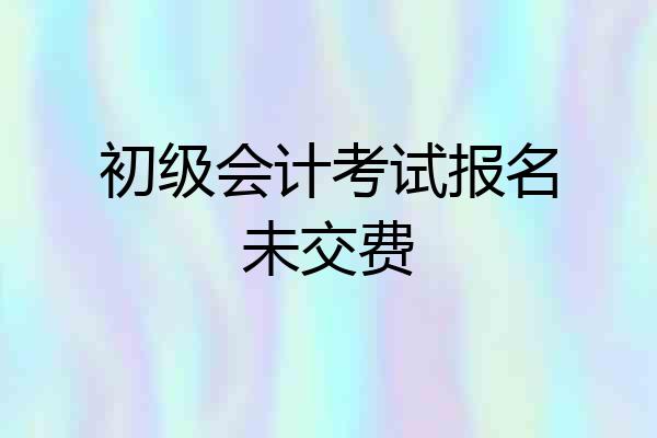 初级会计考试报名未交费