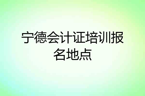 宁德会计证培训报名地点