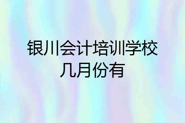 银川会计培训学校几月份有