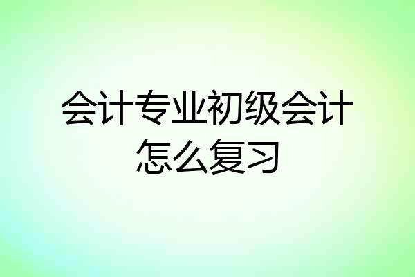 会计专业初级会计怎么复习
