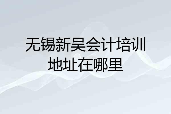 无锡新吴会计培训地址在哪里