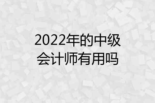 2022年的中级会计师有用吗