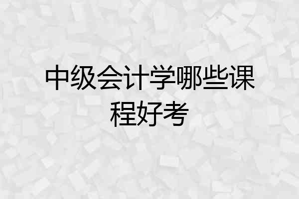 中级会计学哪些课程好考