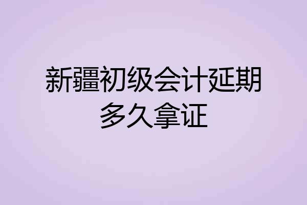 新疆初级会计延期多久拿证