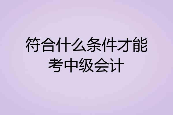 符合什么条件才能考中级会计