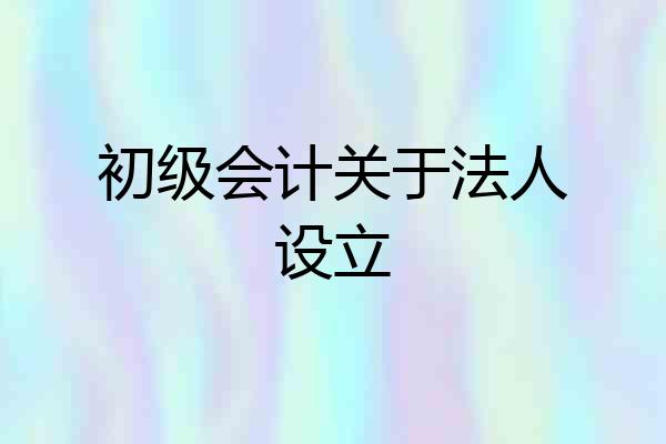 初级会计关于法人设立