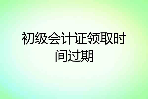 初级会计证领取时间过期