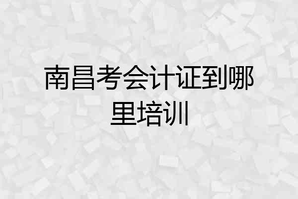 南昌考会计证到哪里培训