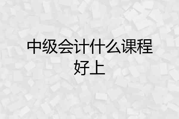 中级会计什么课程好上