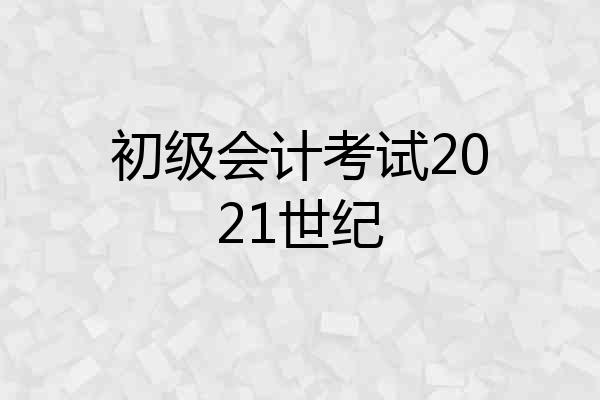 初级会计考试2021世纪