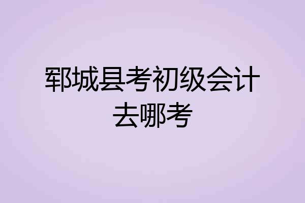 郓城县考初级会计去哪考