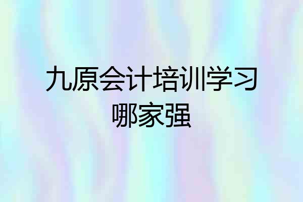九原会计培训学习哪家强