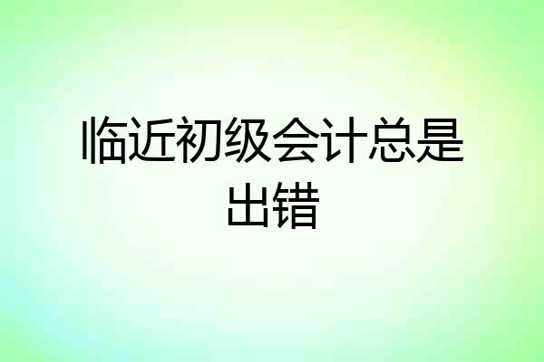 临近初级会计总是出错